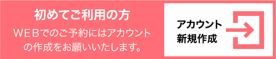 初めてご利用の方 ＷＥＢでのご予約にはアカウントの作成をお願いいたします。